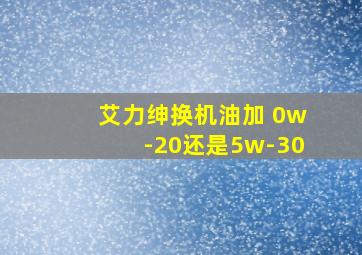 艾力绅换机油加 0w-20还是5w-30